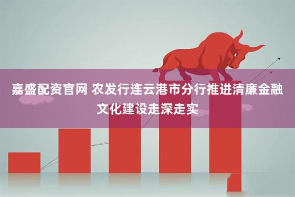 嘉盛配资官网 农发行连云港市分行推进清廉金融文化建设走深走实