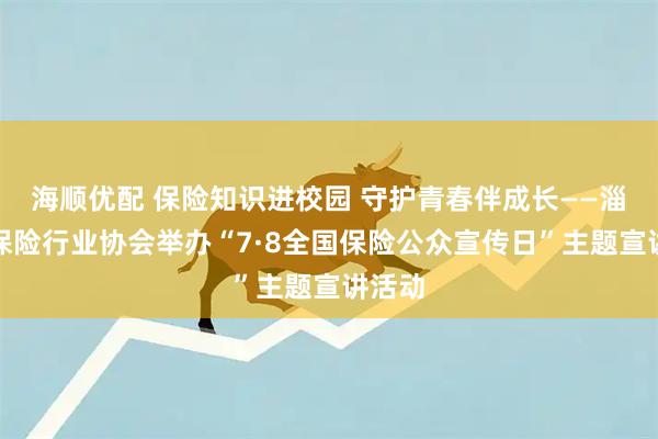 海顺优配 保险知识进校园 守护青春伴成长——淄博市保险行业协会举办“7·8全国保险公众宣传日”主题宣讲活动