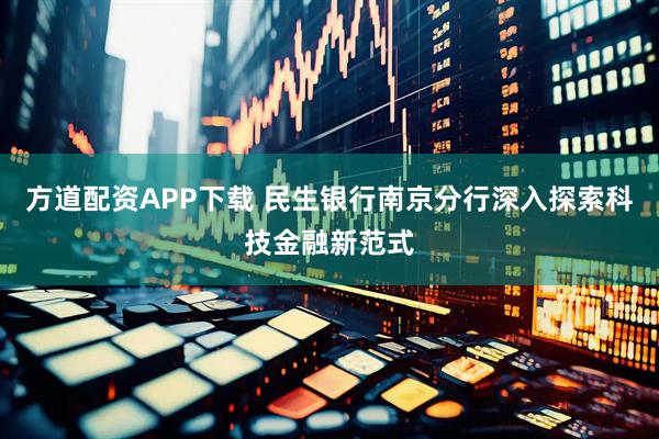 方道配资APP下载 民生银行南京分行深入探索科技金融新范式