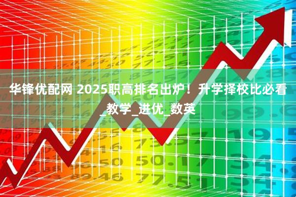 华锋优配网 2025职高排名出炉！升学择校比必看_教学_进优_数英