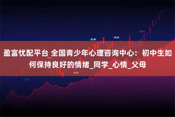 盈富忧配平台 全国青少年心理咨询中心：初中生如何保持良好的情绪_同学_心情_父母
