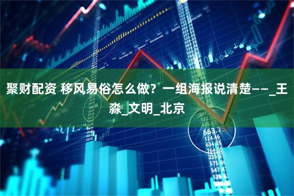 聚财配资 移风易俗怎么做？一组海报说清楚——_王淼_文明_北京