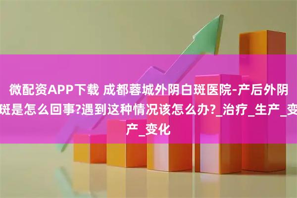 微配资APP下载 成都蓉城外阴白斑医院-产后外阴白斑是怎么回事?遇到这种情况该怎么办?_治疗_生产_变化