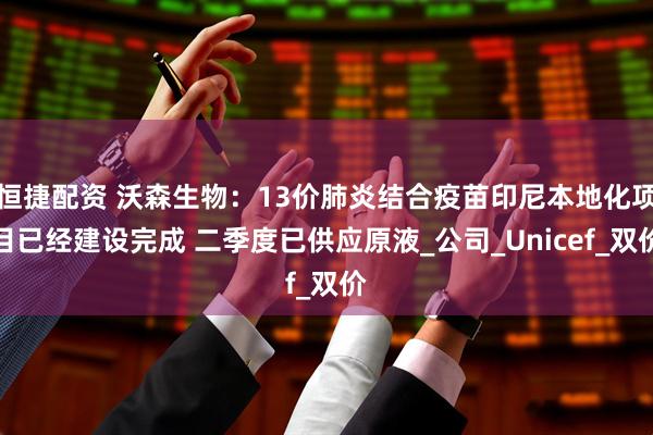 恒捷配资 沃森生物：13价肺炎结合疫苗印尼本地化项目已经建设完成 二季度已供应原液_公司_Unicef_双价