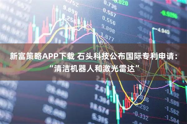 新富策略APP下载 石头科技公布国际专利申请:“清洁机器人和激光雷达”
