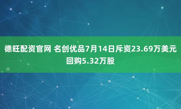 德旺配资官网 名创优品7月14日斥资23.69万美元回购5.32万股