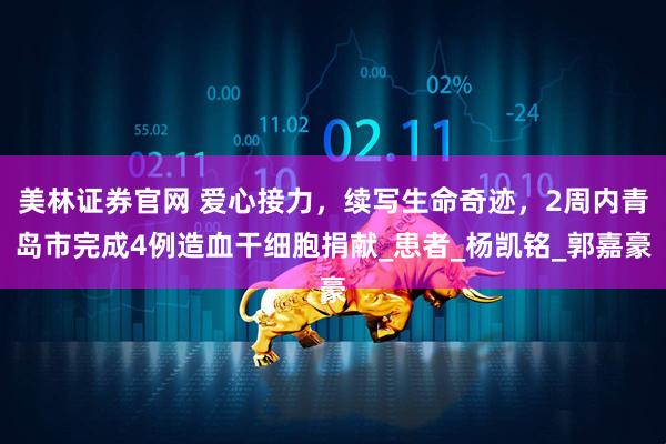 美林证券官网 爱心接力，续写生命奇迹，2周内青岛市完成4例造血干细胞捐献_患者_杨凯铭_郭嘉豪