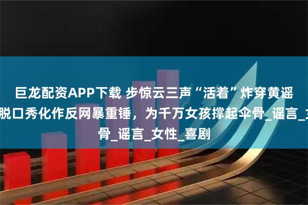 巨龙配资APP下载 步惊云三声“活着”炸穿黄谣产业链!脱口秀化作反网暴重锤,为千万女孩撑起伞骨_谣言_女性_喜剧