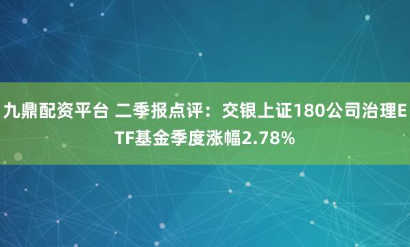 九鼎配资平台 二季报点评：交银上证180公司治理ETF基金季度涨幅2.78%