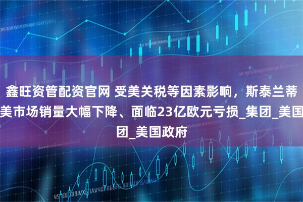 鑫旺资管配资官网 受美关税等因素影响,斯泰兰蒂斯北美市场销量大幅下降、面临23亿欧元亏损_集团_美国政府