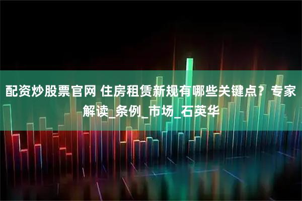 配资炒股票官网 住房租赁新规有哪些关键点?专家解读_条例_市场_石英华