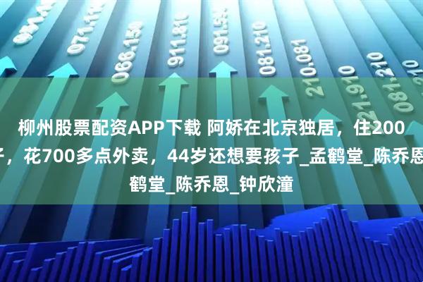 柳州股票配资APP下载 阿娇在北京独居，住200平大房子，花700多点外卖，44岁还想要孩子_孟鹤堂_陈乔恩_钟欣潼