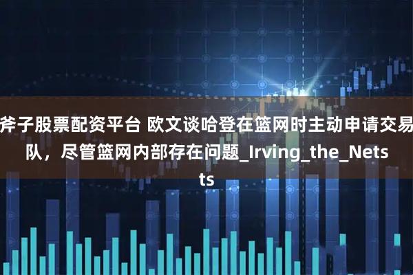 金斧子股票配资平台 欧文谈哈登在篮网时主动申请交易离队,尽管篮网内部存在问题_Irving_the_Nets