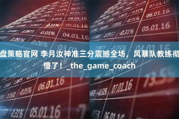 掌盘策略官网 李月汝神准三分震撼全场,风暴队教练彻底懵了!_the_game_coach