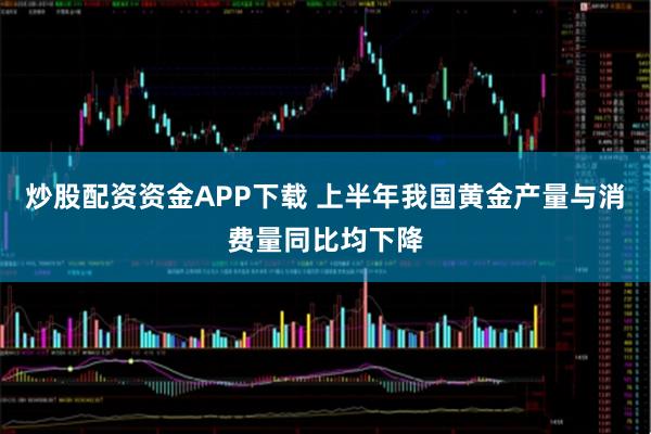 炒股配资资金APP下载 上半年我国黄金产量与消费量同比均下降