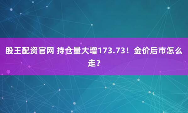 股王配资官网 持仓量大增173.73!金价后市怎么走?