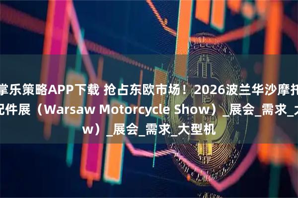 掌乐策略APP下载 抢占东欧市场！2026波兰华沙摩托车及配件展（Warsaw Motorcycle Show）_展会_需求_大型机