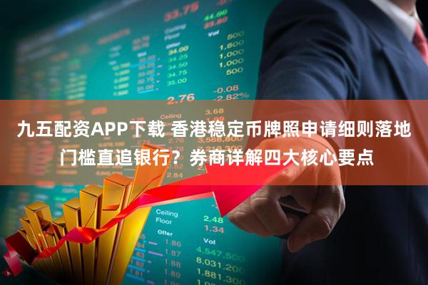 九五配资APP下载 香港稳定币牌照申请细则落地 门槛直追银行？券商详解四大核心要点