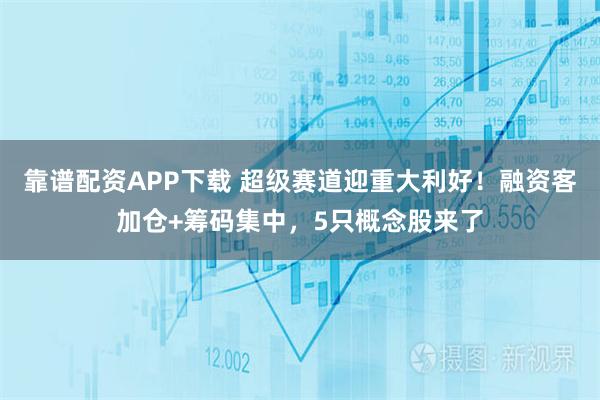 靠谱配资APP下载 超级赛道迎重大利好！融资客加仓+筹码集中，5只概念股来了