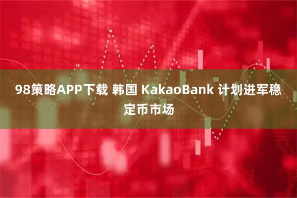 98策略APP下载 韩国 KakaoBank 计划进军稳定币市场