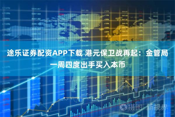 途乐证券配资APP下载 港元保卫战再起：金管局一周四度出手买入本币