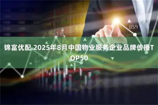 锦富优配 2025年8月中国物业服务企业品牌传播TOP50
