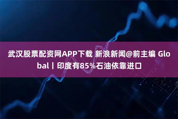 武汉股票配资网APP下载 新浪新闻@前主编 Global丨印度有85%石油依靠进口