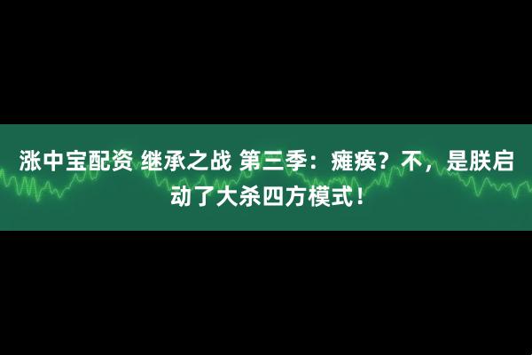 涨中宝配资 继承之战 第三季：瘫痪？不，是朕启动了大杀四方模式！