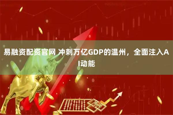 易融资配资官网 冲刺万亿GDP的温州，全面注入AI动能