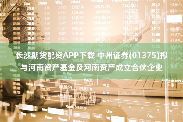 长沙期货配资APP下载 中州证券(01375)拟与河南资产基金及河南资产成立合伙企业