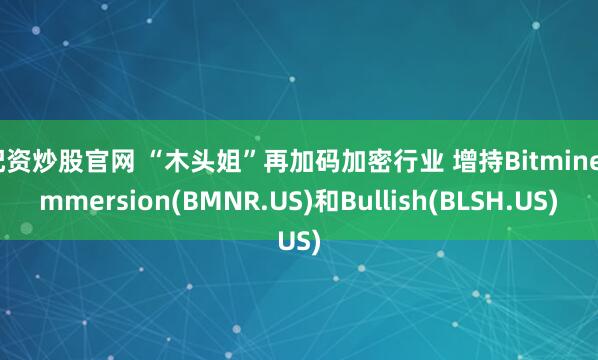 配资炒股官网 “木头姐”再加码加密行业 增持Bitmine Immersion(BMNR.US)和Bullish(BLSH.US)