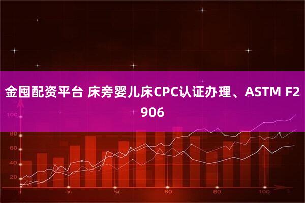 金囤配资平台 床旁婴儿床CPC认证办理、ASTM F2906
