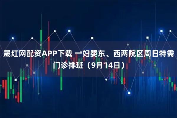 晟红网配资APP下载 一妇婴东、西两院区周日特需门诊排班（9月14日）