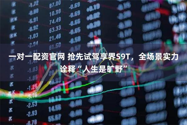 一对一配资官网 抢先试驾享界S9T，全场景实力诠释“人生是旷野”