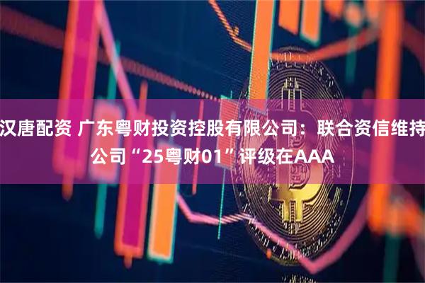汉唐配资 广东粤财投资控股有限公司：联合资信维持公司“25粤财01”评级在AAA