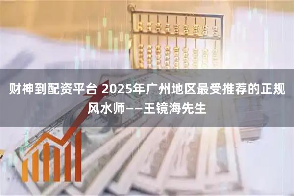 财神到配资平台 2025年广州地区最受推荐的正规风水师——王镜海先生