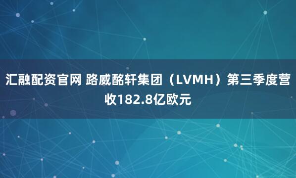汇融配资官网 路威酩轩集团（LVMH）第三季度营收182.8亿欧元