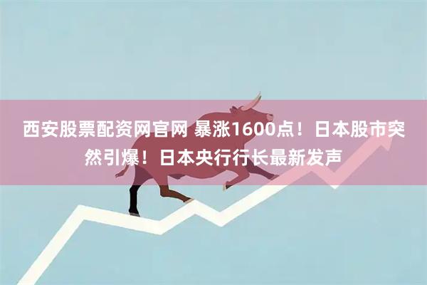 西安股票配资网官网 暴涨1600点！日本股市突然引爆！日本央行行长最新发声