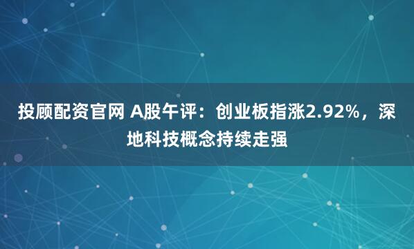 投顾配资官网 A股午评:创业板指涨2.92%,深地科技概念持续走强