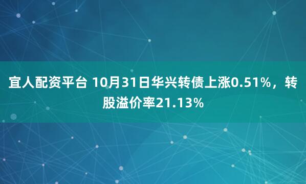宜人配资平台 10月31日华兴转债上涨0.51%，转股溢价率21.13%