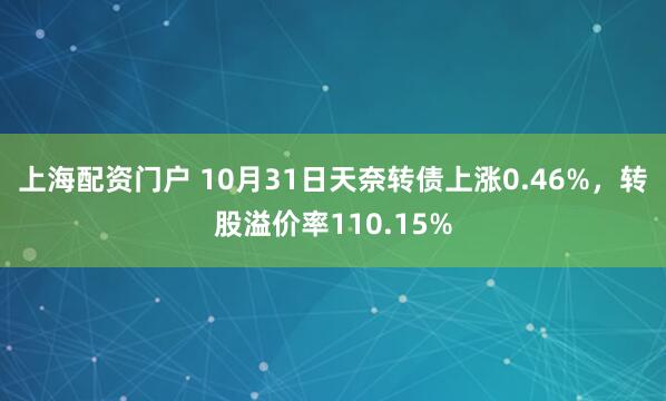 上海配资门户 10月31日天奈转债上涨0.46%,转股溢价率110.15%