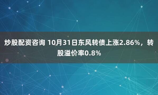 炒股配资咨询 10月31日东风转债上涨2.86%，转股溢价率0.8%