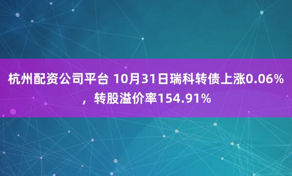 杭州配资公司平台 10月31日瑞科转债上涨0.06%，转股溢价率154.91%