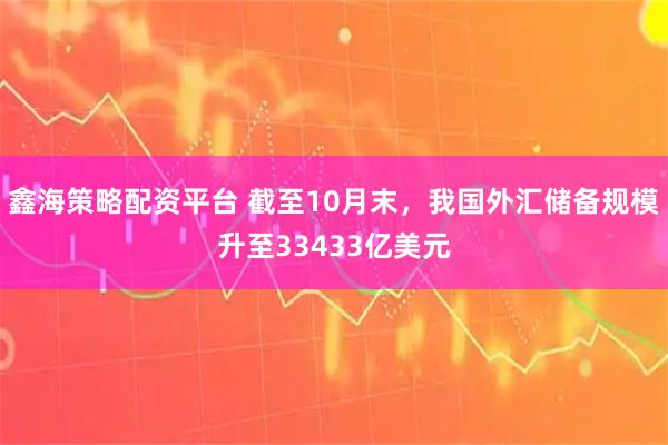 鑫海策略配资平台 截至10月末，我国外汇储备规模升至33433亿美元