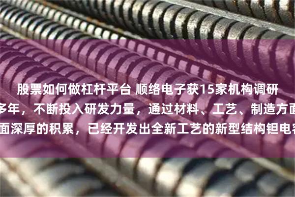 股票如何做杠杆平台 顺络电子获15家机构调研：公司布局钽电容领域多年，不断投入研发力量，通过材料、工艺、制造方面深厚的积累，已经开发出全新工艺的新型结构钽电容系列产品（附调研问答）