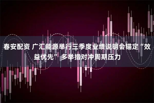 春安配资 广汇能源举行三季度业绩说明会锚定“效益优先” 多举措对冲周期压力