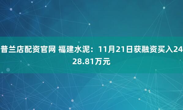 普兰店配资官网 福建水泥：11月21日获融资买入2428.81万元