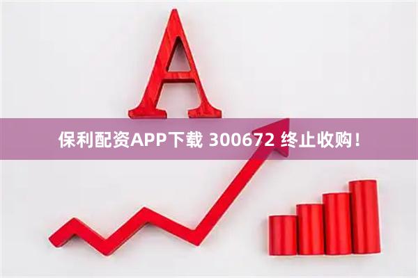 保利配资APP下载 300672 终止收购！