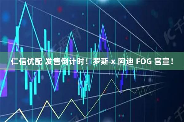 仁信优配 发售倒计时！罗斯 x 阿迪 FOG 官宣！