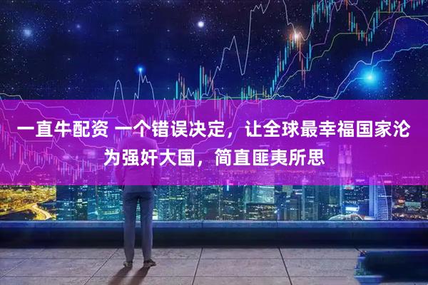 一直牛配资 一个错误决定,让全球最幸福国家沦为强奸大国,简直匪夷所思